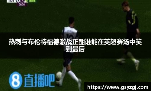 热刺与布伦特福德激战正酣谁能在英超赛场中笑到最后
